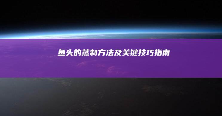 鱼头的蒸制方法及关键技巧指南